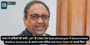 भारत में श्रमिकों की Shortage: L&T के CMD SN Subrahmanyam ने कल्याणकारी योजनाओं के कारण उच्च Labor Attrition Rate पर जताई गहरी चिंता